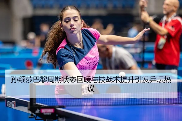 孙颖莎巴黎周期状态回暖与技战术提升引发乒坛热议