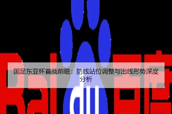 国足东亚杯首战前瞻：防线站位调整与出线形势深度分析